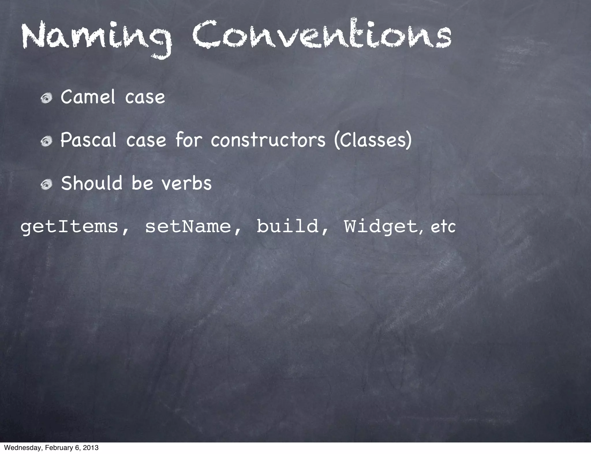 Naming Conventions
                Camel case

                Pascal case for constructors (Classes)

                Should be verbs

    getItems, setName, build, Widget, etc




Wednesday, February 6, 2013
 
