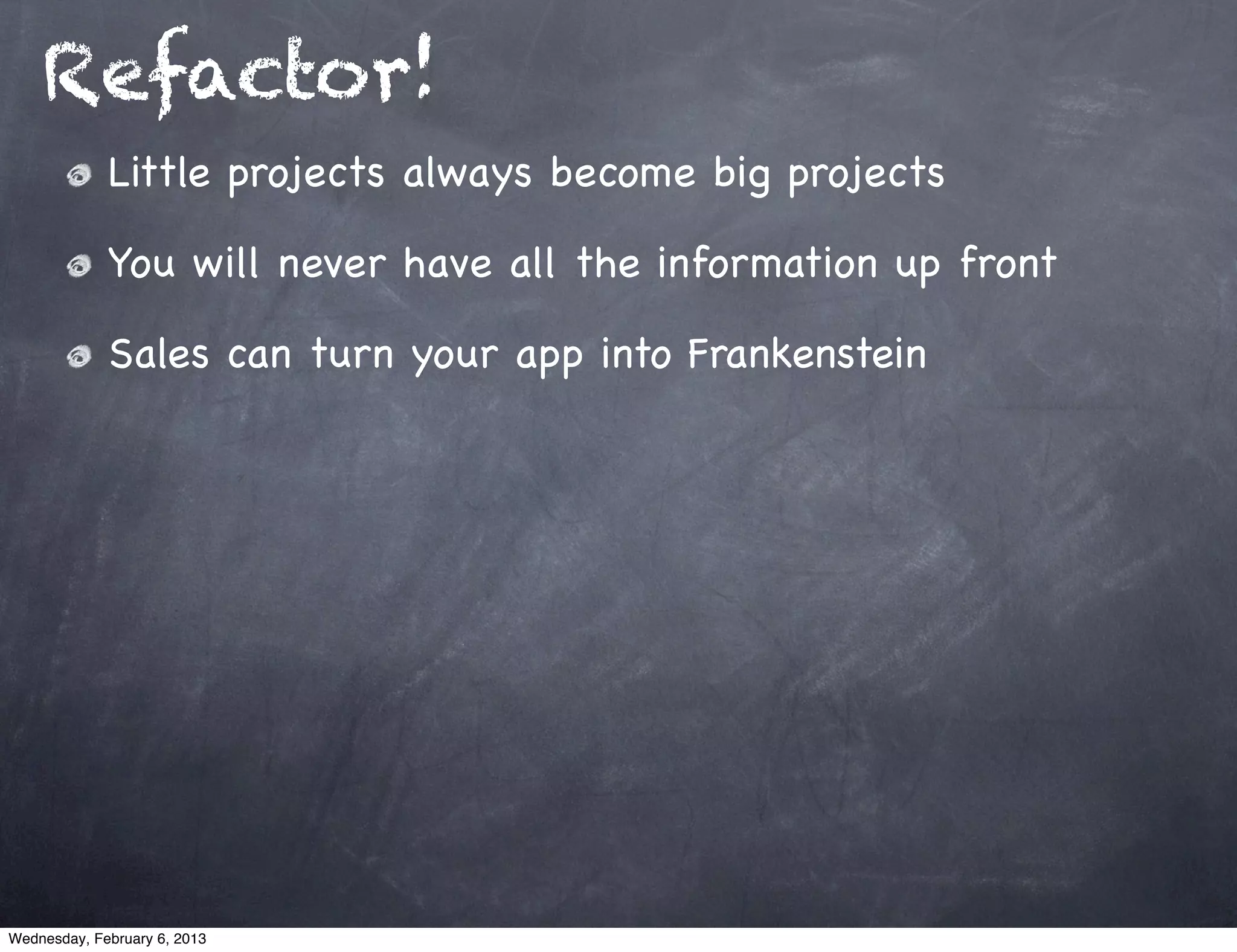 Refactor!
             Little projects always become big projects

             You will never have all the information up front

             Sales can turn your app into Frankenstein




Wednesday, February 6, 2013
 