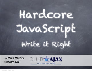 Hardcore
                              JavaScript
                              Write it Right
      By     Mike Wilcox
      February 2013


Wednesday, February 6, 2013
 