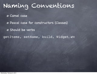 Naming Conventions
                Camel case

                Pascal case for constructors (Classes)

                Should be verbs

    getItems, setName, build, Widget, etc




Wednesday, February 6, 2013
 