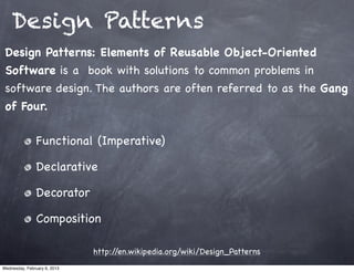 Design Patterns
 Design Patterns: Elements of Reusable Object-Oriented
 Software is a book with solutions to common problems in
 software design. The authors are often referred to as the Gang
 of Four.

                Functional (Imperative)

                Declarative

                Decorator

                Composition

                              http://en.wikipedia.org/wiki/Design_Patterns
Wednesday, February 6, 2013
 