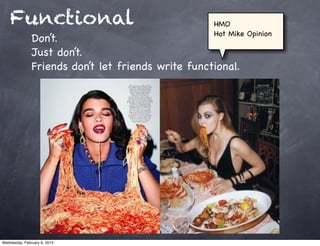 Functional                                      HMO
                                                    Hot Mike Opinion
               Don’t.
               Just don’t.
               Friends don’t let friends write functional.




Wednesday, February 6, 2013
 