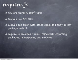 require.js
                You are using it, aren’t you?

                Globals are SO 2011

                Globals can clash with other code, and they do not
                garbage collect

                require.js provides a mini-framework, enforcing
                packages, namespaces, and modules




Wednesday, February 6, 2013
 