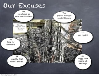 Our Excuses
                                We
                                                     The
                           can always go
                                               project manager
                        back and ﬁx it later
                                                needs this now




                                                                     *I*
                                                                 can read it

             No
          time for
         comments




                       It                                             My
                 was like that                                   sloppy code
                when I started.                                   means job
                                                                   security!




Wednesday, February 6, 2013
 