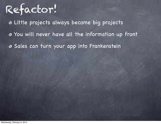 Refactor!
             Little projects always become big projects

             You will never have all the information up front

             Sales can turn your app into Frankenstein




Wednesday, February 6, 2013
 