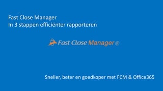 Fast Close Manager
In 3 stappen efficiënter rapporteren
Sneller, beter en goedkoper met FCM & Office365
 