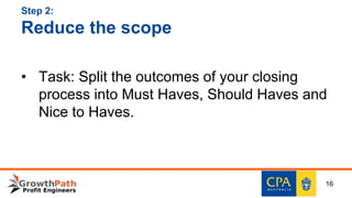 Step 2:
Reduce the scope
• Task: Split the outcomes of your closing
process into Must Haves, Should Haves and
Nice to Haves.
16
 