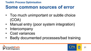 Toolkit: Process Optimisation
Some common sources of error
21
• Too much unimportant or subtle choice
(COA)
• Manual entry (poor system integration)
• Intercompany
• Cost variances
• Badly documented processes/bad training
 