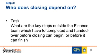 Step 3:
Who does closing depend on?
• Task:
What are the key steps outside the Finance
team which have to completed and handed-
over before closing can begin, or before it
can finish
22
 