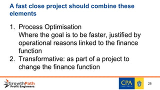 A fast close project should combine these
elements
1. Process Optimisation
Where the goal is to be faster, justified by
operational reasons linked to the finance
function
2. Transformative: as part of a project to
change the finance function
28
 