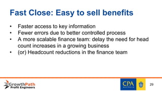 Fast Close: Easy to sell benefits
• Faster access to key information
• Fewer errors due to better controlled process
• A more scalable finance team: delay the need for head
count increases in a growing business
• (or) Headcount reductions in the finance team
29
 