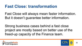 Fast Close: transformation
Fast Close will always mean faster information.
But it doesn’t guarantee better information.
Strong business cases behind a fast close
project are mostly based on better use of the
freed-up capacity of the Finance team.
30
 