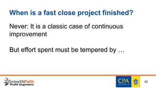 When is a fast close project finished?
Never: It is a classic case of continuous
improvement
But effort spent must be tempered by …
42
 