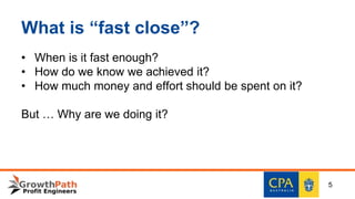 What is “fast close”?
• When is it fast enough?
• How do we know we achieved it?
• How much money and effort should be spent on it?
But … Why are we doing it?
5
 