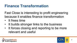 Finance Transformation
Fast Close is interesting to profit engineering
because it enables finance transformation
• It frees time
• It builds stronger links to the business
• It forces closing and reporting to be more
relevant and useful
7
 