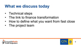 What we discuss today
• Technical steps
• The link to finance transformation
• How to define what you want from fast close
• The project team
9
 