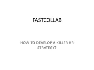 FASTCOLLAB
HOW TO DEVELOP A KILLER HR
STRATEGY?
 