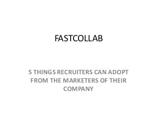 FASTCOLLAB
5 THINGS RECRUITERS CAN ADOPT
FROM THE MARKETERS OF THEIR
COMPANY
 