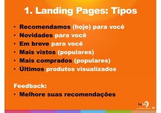 1. LandingPages: TiposRecomendamos (hoje) para vocêNovidades para vocêEm breve para vocêMais vistos (populares)Mais comprados (populares)Últimos produtos visualizadosFeedback:Melhore suas recomendações20