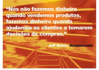 7“Nósnãofazemosdinheiroquandovendemosprodutos, fazemosdinheiroquandoajudamososclientes a tomaremdecisões de compras.”Jeff Bezos, Amazon.com