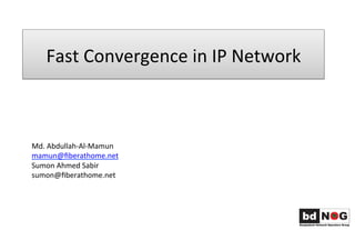 Fast	
  Convergence	
  in	
  IP	
  Network	
  
Md.	
  Abdullah-­‐Al-­‐Mamun	
  
mamun@ﬁberathome.net	
  
Sumon	
  Ahmed	
  Sabir	
  
sumon@ﬁberathome.net	
  	
  
	
  
 