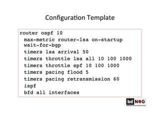 ConﬁguraGon	
  Template	
  	
  	
  
router ospf 10
max-metric router-lsa on-startup
wait-for-bgp
timers lsa arrival 50
timers throttle lsa all 10 100 1000
timers throttle spf 10 100 1000
timers pacing flood 5
timers pacing retransmission 60
ispf
bfd all interfaces
 