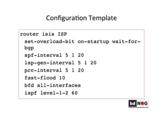 ConﬁguraGon	
  Template	
  	
  	
  
router isis ISP
set-overload-bit on-startup wait-for-
bgp
spf-interval 5 1 20
lsp-gen-interval 5 1 20
prc-interval 5 1 20
fast-flood 10
bfd all-interfaces
ispf level-1-2 60
 