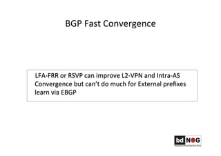 BGP	
  Fast	
  Convergence	
  	
  
	
  	
  	
  	
  LFA-­‐FRR	
  or	
  RSVP	
  can	
  improve	
  L2-­‐VPN	
  and	
  Intra-­‐AS	
  
Convergence	
  but	
  can’t	
  do	
  much	
  for	
  External	
  preﬁxes	
  
learn	
  via	
  EBGP	
  
 