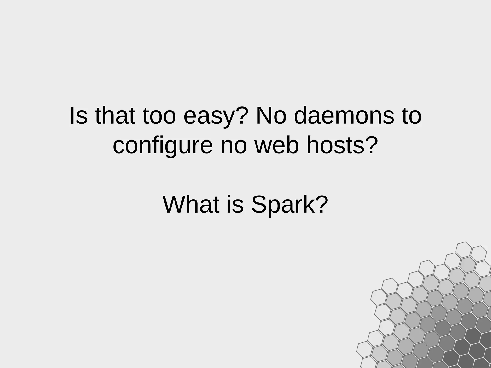 Is that too easy? No daemons to configure no web hosts? What is Spark? 