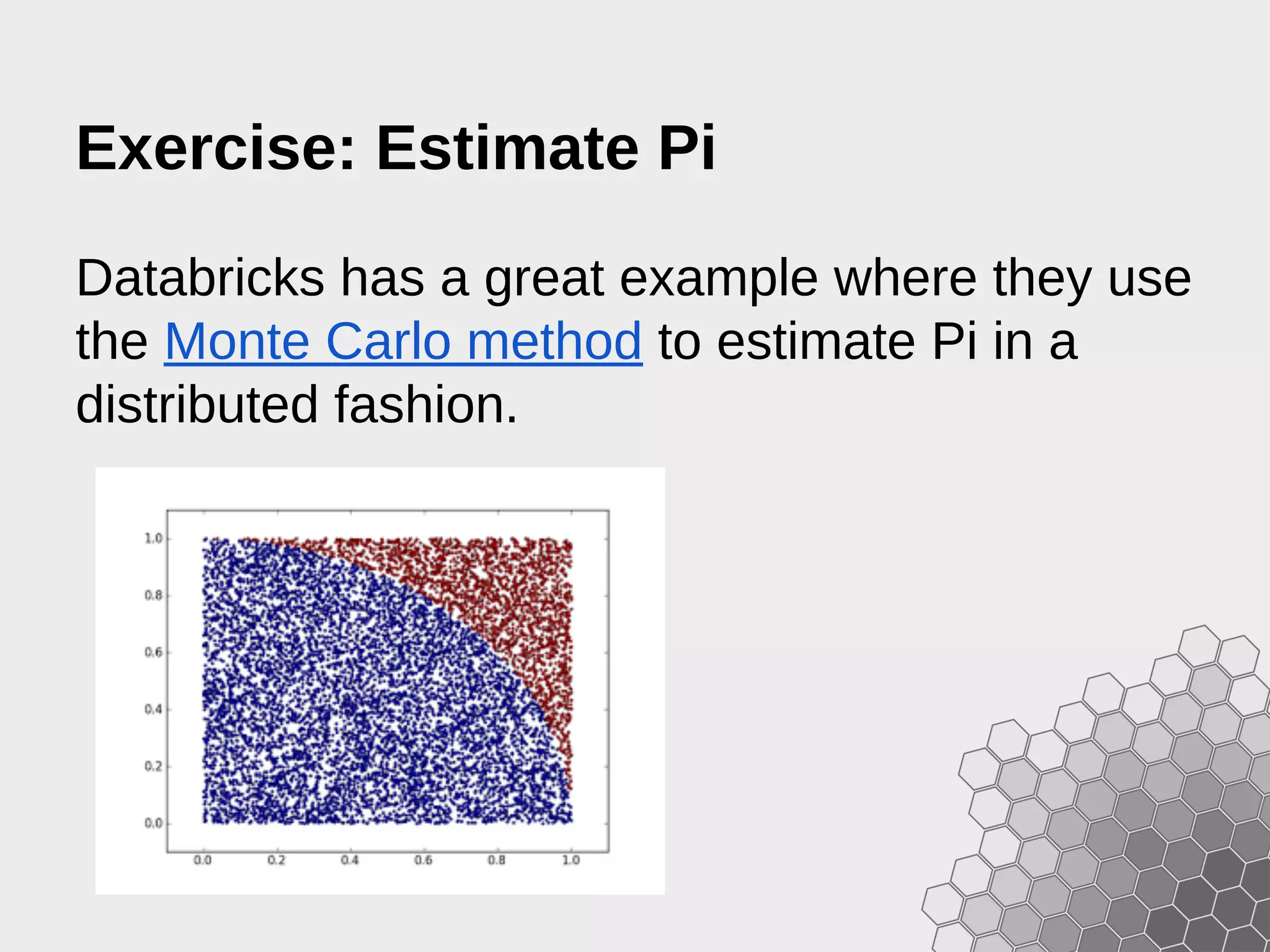 Exercise: Estimate Pi Databricks has a great example where they use the Monte Carlo method to estimate Pi in a distributed fashion. 