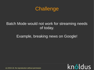(c) 2015-16, No reproduction without permission
Challenge
Batch Mode would not work for streaming needs
of today.
Example, breaking news on Google!
 