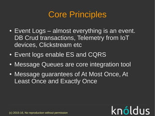 (c) 2015-16, No reproduction without permission
Core Principles
● Event Logs – almost everything is an event.
DB Crud transactions, Telemetry from IoT
devices, Clickstream etc
● Event logs enable ES and CQRS
● Message Queues are core integration tool
● Message guarantees of At Most Once, At
Least Once and Exactly Once
 