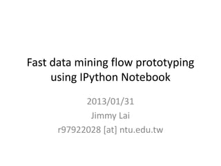 Fast data mining flow prototyping
     using IPython Notebook
            2013/01/31
             Jimmy Lai
      r97922028 [at] ntu.edu.tw
 