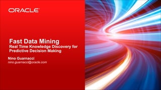 Fast Data Mining

Real Time Knowledge Discovery for
Predictive Decision Making 
Nino Guarnacci
nino.guarnacci@oracle.com

!1 Copyright © 2013, Oracle and/or its affiliates. All rights reserved.

 