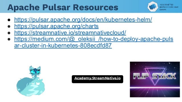 Apache Pulsar Resources
● https://pulsar.apache.org/docs/en/kubernetes-helm/
● https://pulsar.apache.org/charts
● https://streamnative.io/streamnativecloud/
● https://medium.com/@_oleksii_/how-to-deploy-apache-puls
ar-cluster-in-kubernetes-808ecdfd87
Academy.StreamNative.io
 