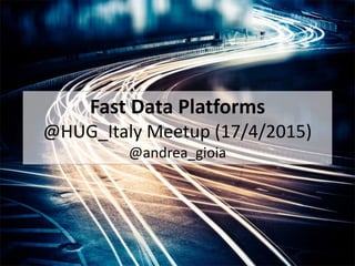 Fast Data Platforms
@HUG_Italy Meetup (17/4/2015)
@andrea_gioia
 