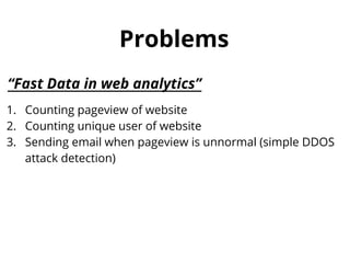 Problems
“Fast Data in web analytics”
1. Counting pageview of website
2. Counting unique user of website
3. Sending email when pageview is unnormal (simple DDOS
attack detection)
 