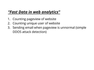 “Fast Data in web analytics”
1. Counting pageview of website
2. Counting unique user of website
3. Sending email when pageview is unnormal (simple
DDOS attack detection)
 