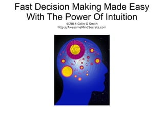 Fast Decision Making Made Easy
With The Power Of Intuition
©2014 Colin G Smith
http://AwesomeMindSecrets.com
 