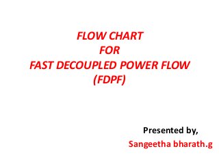 FLOW CHART
FOR
FAST DECOUPLED POWER FLOW
(FDPF)
Presented by,
Sangeetha bharath.g
 