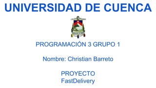 UNIVERSIDAD DE CUENCA
PROGRAMACIÓN 3 GRUPO 1
Nombre: Christian Barreto
PROYECTO
FastDelivery
 