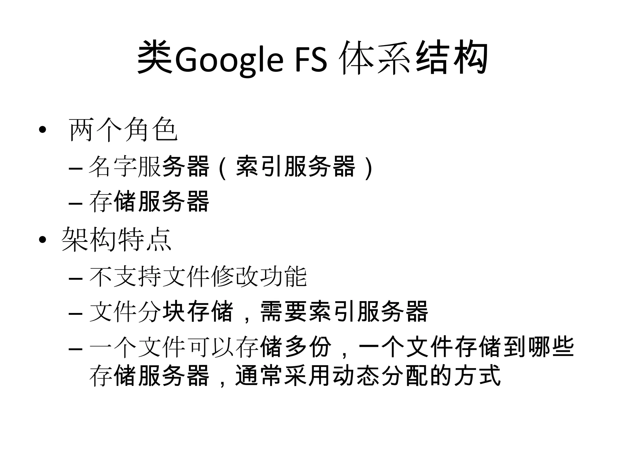 类Google FS 体系结构
• 两个角色
– 名字服务器（索引服务器）
– 存储服务器
• 架构特点
– 不支持文件修改功能
– 文件分块存储，需要索引服务器
– 一个文件可以存储多份，一个文件存储到哪些
存储服务器，通常采用动态分配的方式
 