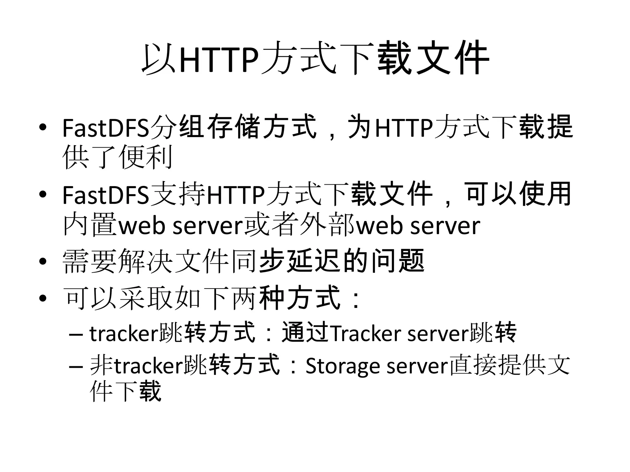 以HTTP方式下载文件
• FastDFS分组存储方式，为HTTP方式下载提
供了便利
• FastDFS支持HTTP方式下载文件，可以使用
内置web server或者外部web server
• 需要解决文件同步延迟的问题
• 可以采取如下两种方式：
– tracker跳转方式：通过Tracker server跳转
– 非tracker跳转方式：Storage server直接提供文
件下载
 