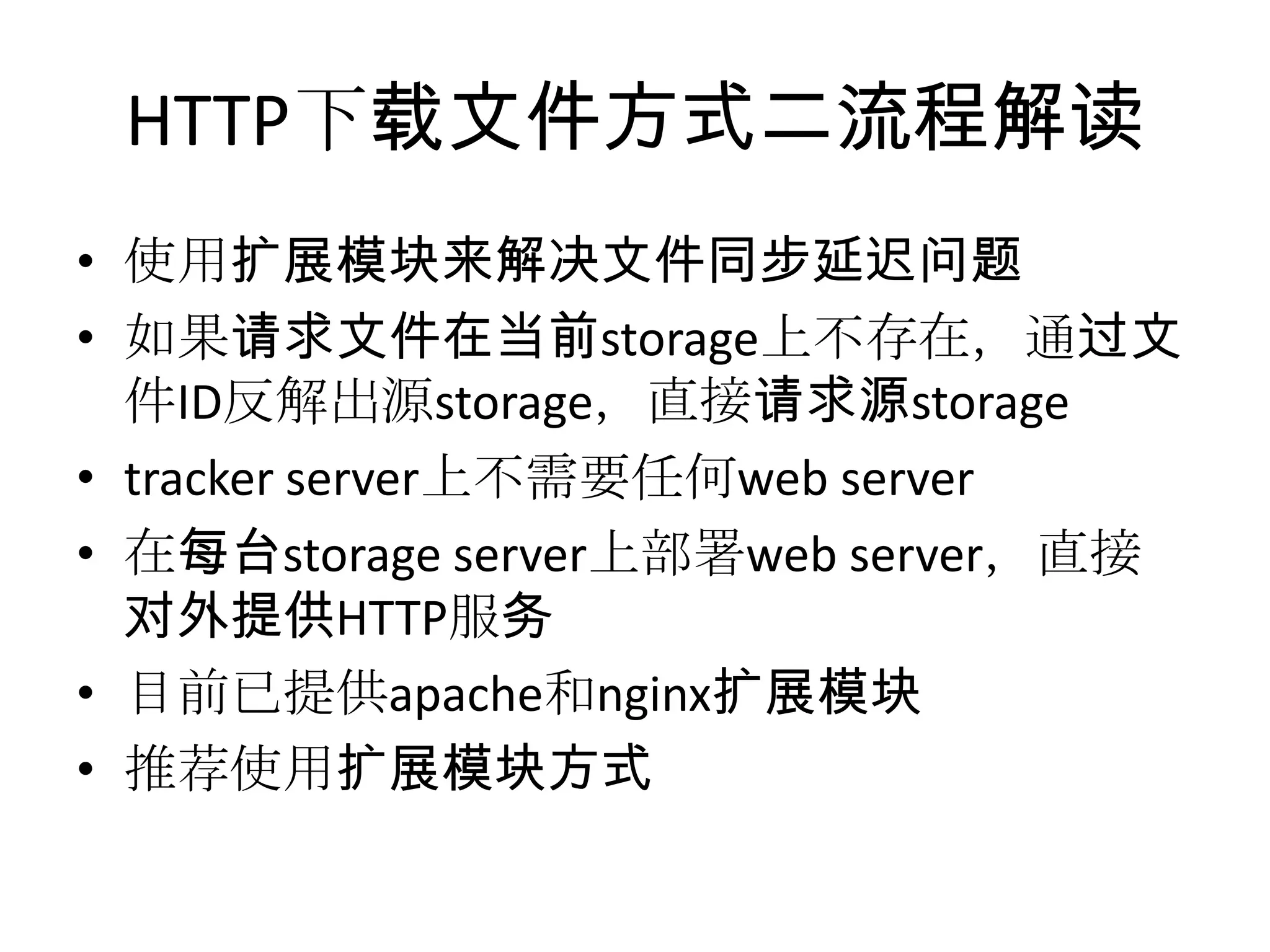 HTTP下载文件方式二流程解读
• 使用扩展模块来解决文件同步延迟问题
• 如果请求文件在当前storage上不存在，通过文
件ID反解出源storage，直接请求源storage
• tracker server上不需要任何web server
• 在每台storage server上部署web server，直接
对外提供HTTP服务
• 目前已提供apache和nginx扩展模块
• 推荐使用扩展模块方式
 