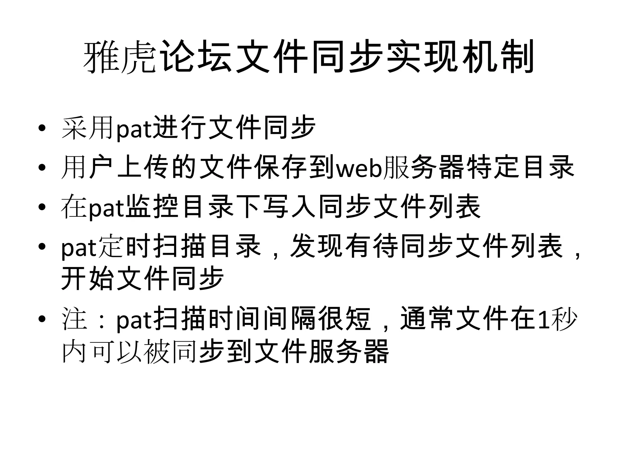 雅虎论坛文件同步实现机制
• 采用pat进行文件同步
• 用户上传的文件保存到web服务器特定目录
• 在pat监控目录下写入同步文件列表
• pat定时扫描目录，发现有待同步文件列表，
开始文件同步
• 注：pat扫描时间间隔很短，通常文件在1秒
内可以被同步到文件服务器
 