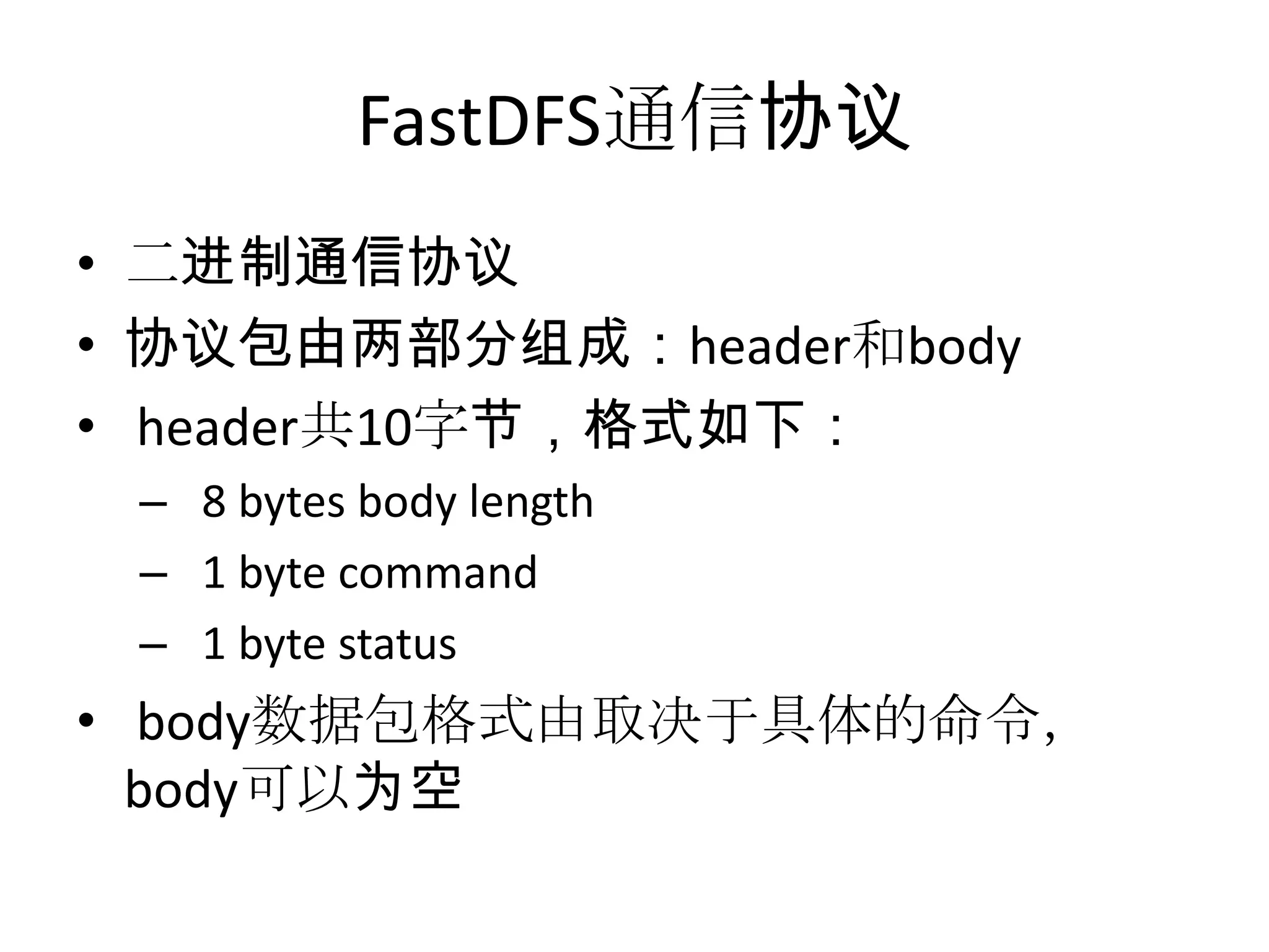 FastDFS通信协议
• 二进制通信协议
• 协议包由两部分组成：header和body
• header共10字节，格式如下：
– 8 bytes body length
– 1 byte command
– 1 byte status
• body数据包格式由取决于具体的命令，
body可以为空
 
