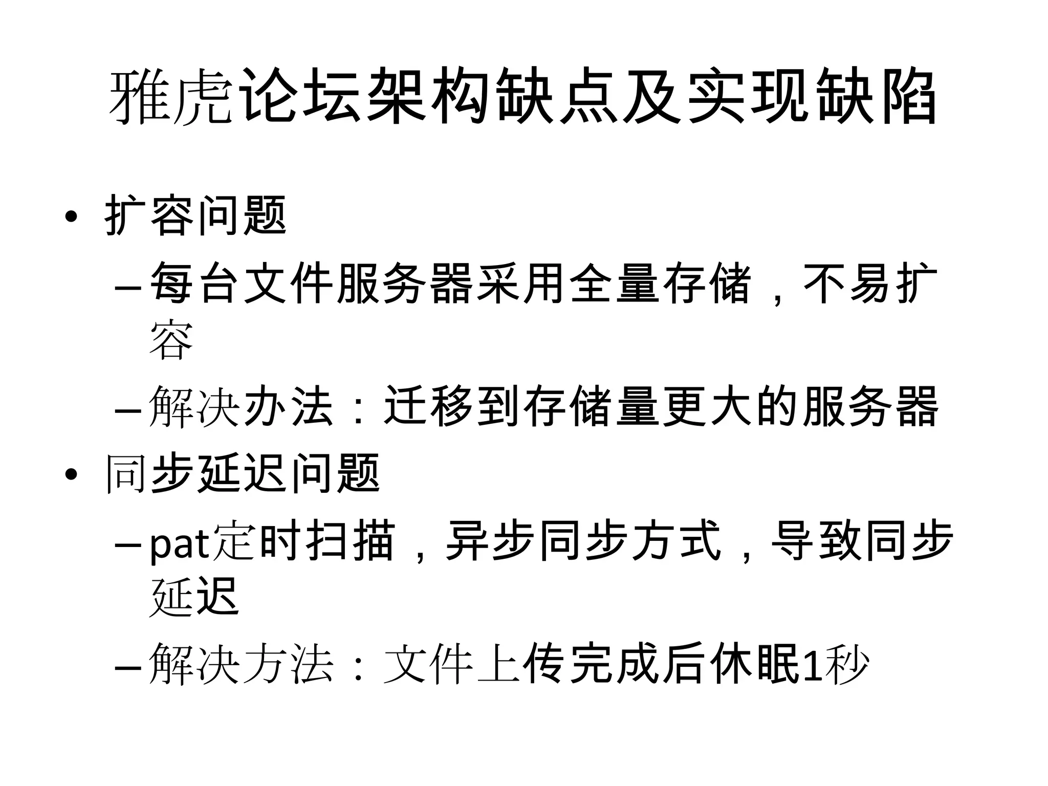 雅虎论坛架构缺点及实现缺陷
• 扩容问题
–每台文件服务器采用全量存储，不易扩
容
–解决办法：迁移到存储量更大的服务器
• 同步延迟问题
–pat定时扫描，异步同步方式，导致同步
延迟
–解决方法：文件上传完成后休眠1秒
 