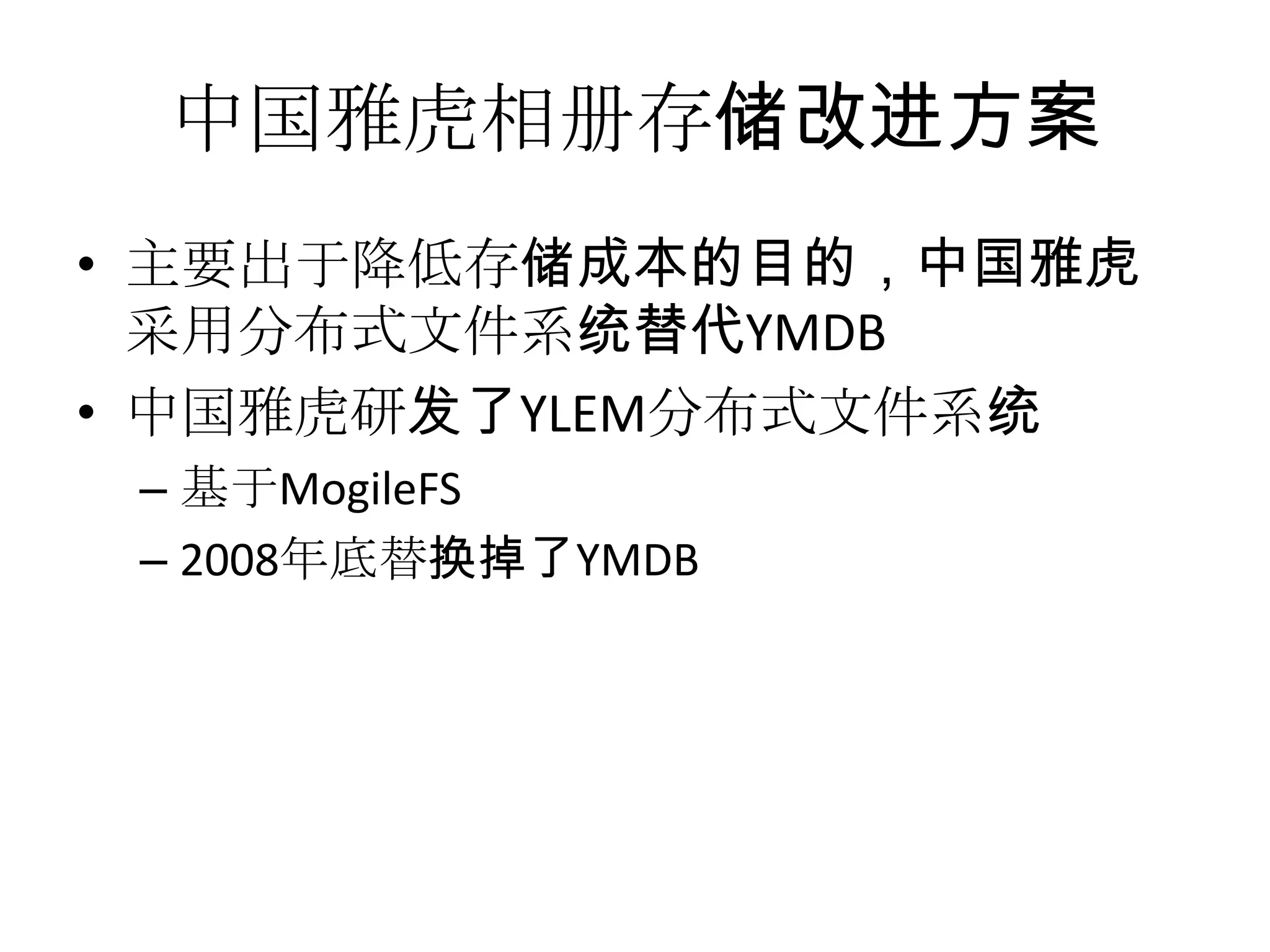 中国雅虎相册存储改进方案
• 主要出于降低存储成本的目的，中国雅虎
采用分布式文件系统替代YMDB
• 中国雅虎研发了YLEM分布式文件系统
– 基于MogileFS
– 2008年底替换掉了YMDB
 