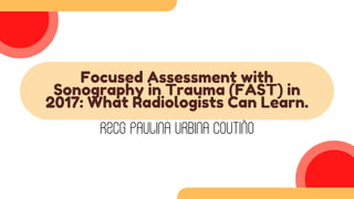 Focused Assessment with
Sonography in Trauma (FAST) in
2017: What Radiologists Can Learn.
R2CG PAULINA URBINA COUTIÑO
 