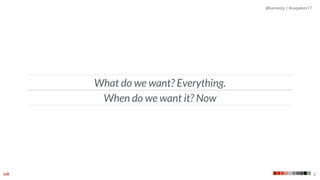@kaniasty | #uxpabos17
2
What do we want? Everything.
When do we want it? Now
 